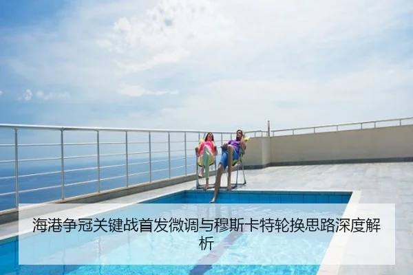 海港争冠关键战首发微调与穆斯卡特轮换思路深度解析