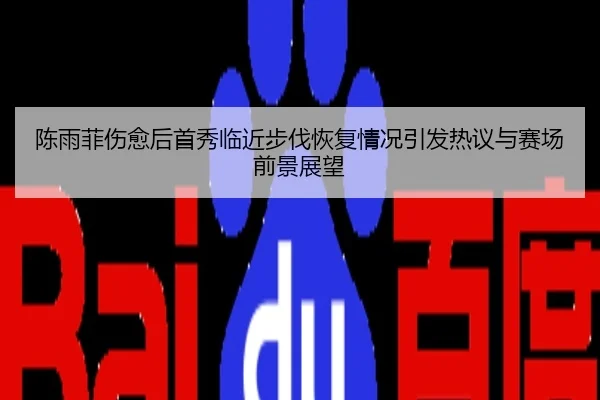 陈雨菲伤愈后首秀临近步伐恢复情况引发热议与赛场前景展望