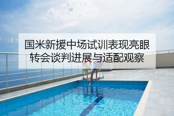 国米新援中场试训表现亮眼 转会谈判进展与适配观察