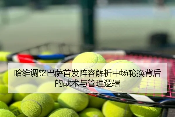 哈维调整巴萨首发阵容解析中场轮换背后的战术与管理逻辑