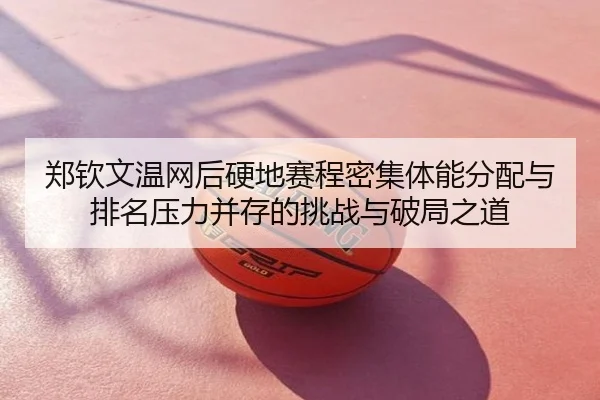 郑钦文温网后硬地赛程密集体能分配与排名压力并存的挑战与破局之道