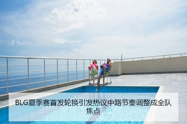 BLG夏季赛首发轮换引发热议中路节奏调整成全队焦点