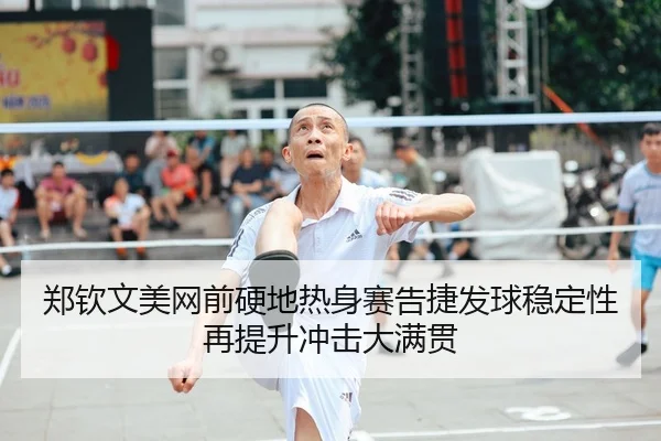 郑钦文美网前硬地热身赛告捷发球稳定性再提升冲击大满贯