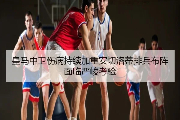 皇马中卫伤病持续加重安切洛蒂排兵布阵面临严峻考验