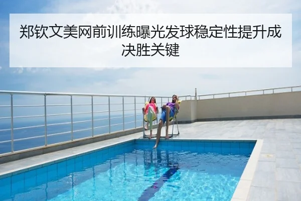 郑钦文美网前训练曝光发球稳定性提升成决胜关键