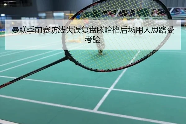 曼联季前赛防线失误复盘滕哈格后场用人思路受考验