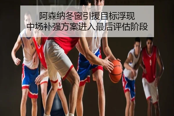 阿森纳冬窗引援目标浮现 中场补强方案进入最后评估阶段