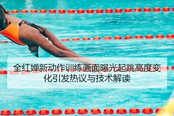 全红婵新动作训练画面曝光起跳高度变化引发热议与技术解读