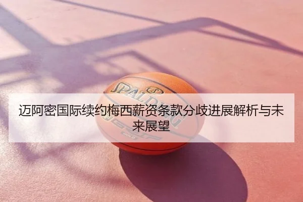 迈阿密国际续约梅西薪资条款分歧进展解析与未来展望