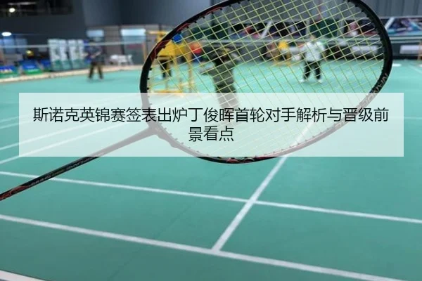 斯诺克英锦赛签表出炉丁俊晖首轮对手解析与晋级前景看点