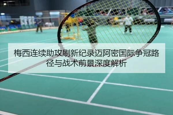 梅西连续助攻刷新纪录迈阿密国际争冠路径与战术前景深度解析